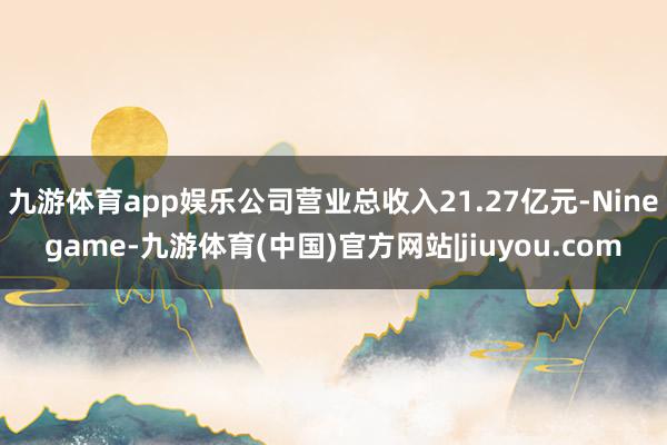 九游体育app娱乐公司营业总收入21.27亿元-Ninegame-九游体育(中国)官方网站|jiuyou.com