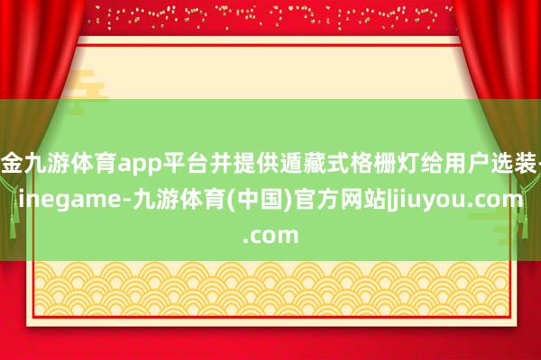 现金九游体育app平台并提供遁藏式格栅灯给用户选装-Ninegame-九游体育(中国)官方网站|jiuyou.com