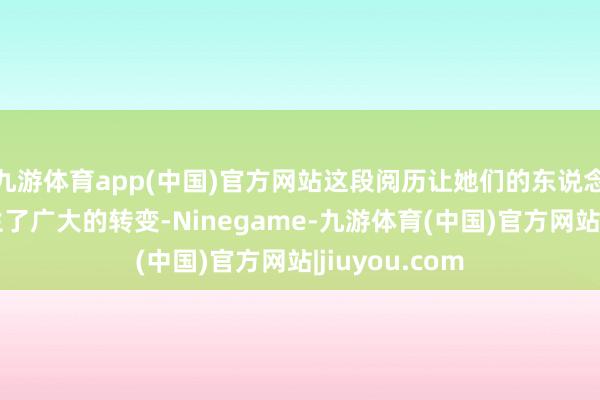 九游体育app(中国)官方网站这段阅历让她们的东说念主生轨迹发生了广大的转变-Ninegame-九游体育(中国)官方网站|jiuyou.com