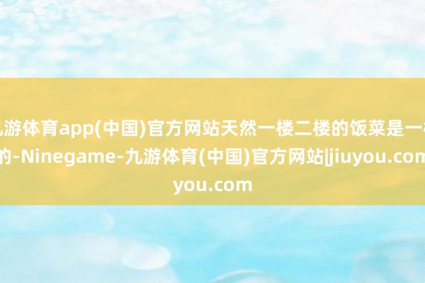 九游体育app(中国)官方网站天然一楼二楼的饭菜是一样的-Ninegame-九游体育(中国)官方网站|jiuyou.com