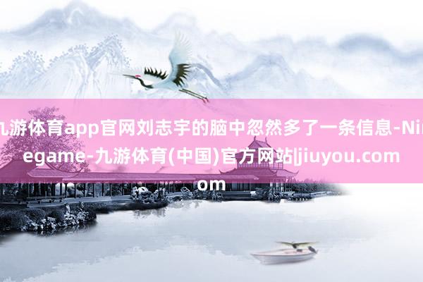 九游体育app官网刘志宇的脑中忽然多了一条信息-Ninegame-九游体育(中国)官方网站|jiuyou.com