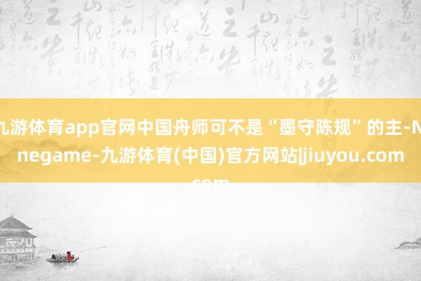 九游体育app官网中国舟师可不是“墨守陈规”的主-Ninegame-九游体育(中国)官方网站|jiuyou.com