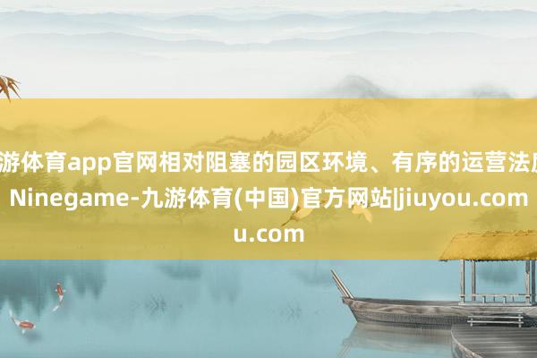 九游体育app官网相对阻塞的园区环境、有序的运营法度-Ninegame-九游体育(中国)官方网站|jiuyou.com