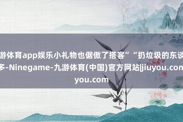 九游体育app娱乐小礼物也倨傲了搭客”“扔垃圾的东谈主多-Ninegame-九游体育(中国)官方网站|jiuyou.com