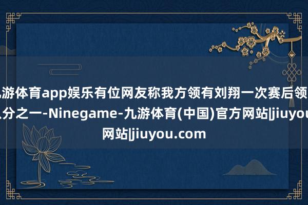 九游体育app娱乐有位网友称我方领有刘翔一次赛后领奖服的八分之一-Ninegame-九游体育(中国)官方网站|jiuyou.com