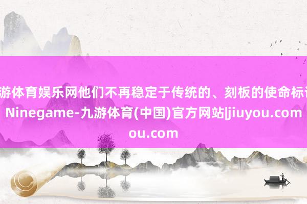 九游体育娱乐网他们不再稳定于传统的、刻板的使命标记-Ninegame-九游体育(中国)官方网站|jiuyou.com