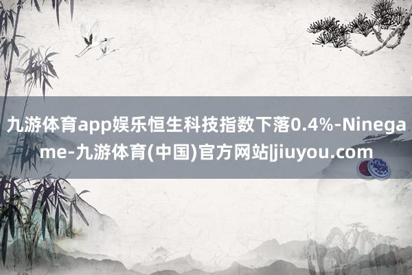 九游体育app娱乐恒生科技指数下落0.4%-Ninegame-九游体育(中国)官方网站|jiuyou.com