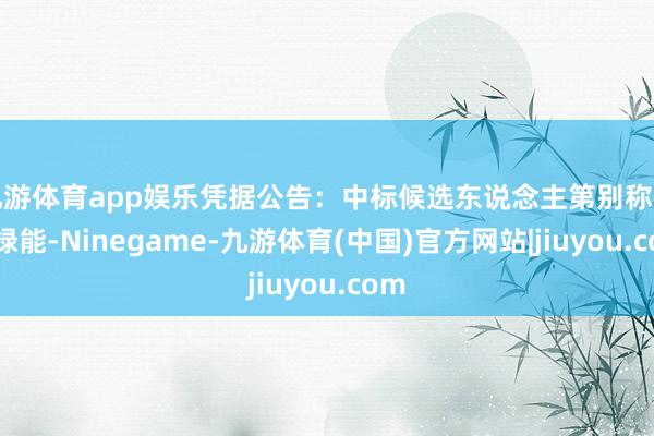 九游体育app娱乐凭据公告：中标候选东说念主第别称隆基绿能-Ninegame-九游体育(中国)官方网站|jiuyou.com