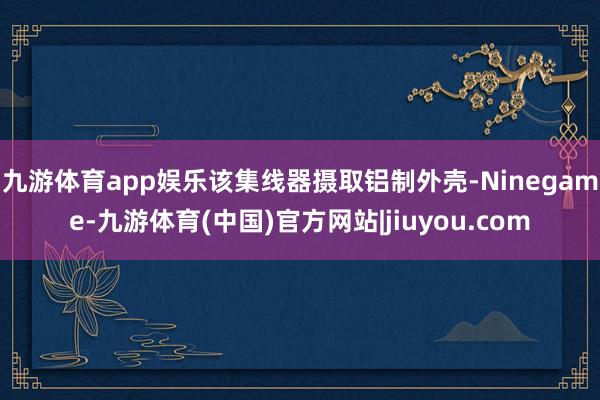 九游体育app娱乐　　该集线器摄取铝制外壳-Ninegame-九游体育(中国)官方网站|jiuyou.com