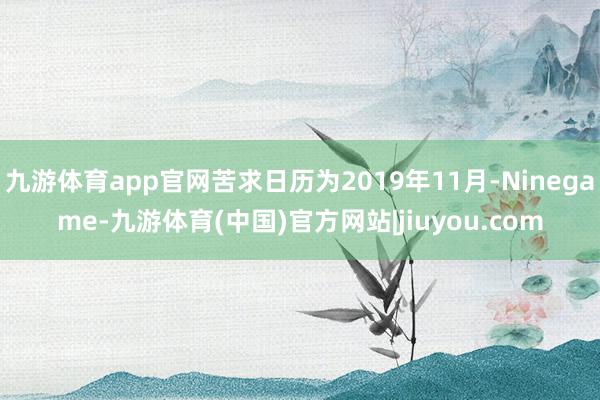 九游体育app官网苦求日历为2019年11月-Ninegame-九游体育(中国)官方网站|jiuyou.com