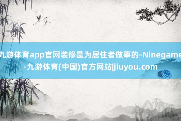 九游体育app官网装修是为居住者做事的-Ninegame-九游体育(中国)官方网站|jiuyou.com