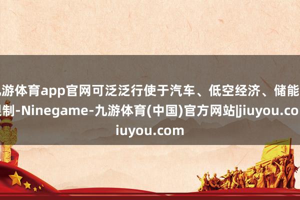 九游体育app官网可泛泛行使于汽车、低空经济、储能等限制-Ninegame-九游体育(中国)官方网站|jiuyou.com