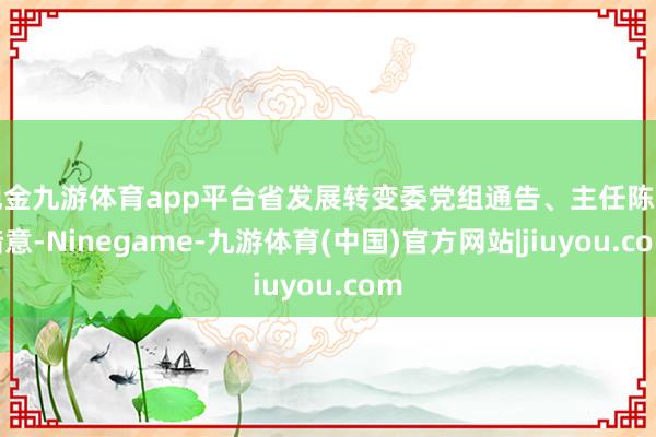 现金九游体育app平台省发展转变委党组通告、主任陈军暗意-Ninegame-九游体育(中国)官方网站|jiuyou.com