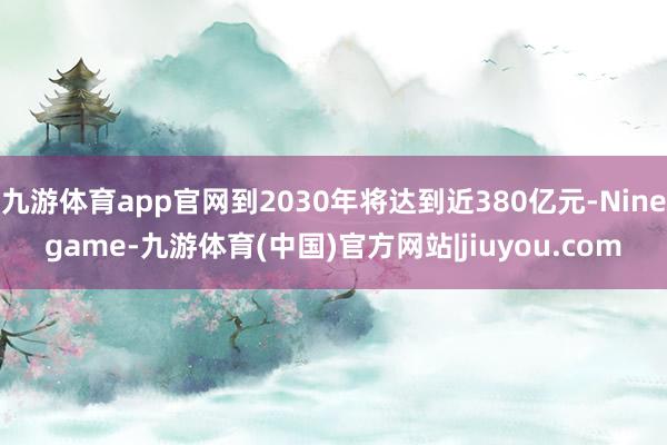 九游体育app官网到2030年将达到近380亿元-Ninegame-九游体育(中国)官方网站|jiuyou.com