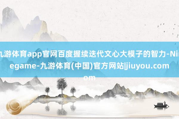 九游体育app官网百度握续迭代文心大模子的智力-Ninegame-九游体育(中国)官方网站|jiuyou.com