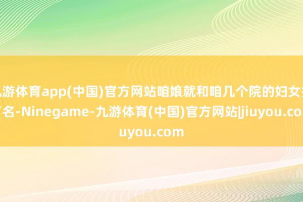 九游体育app(中国)官方网站咱娘就和咱几个院的妇女报了名-Ninegame-九游体育(中国)官方网站|jiuyou.com