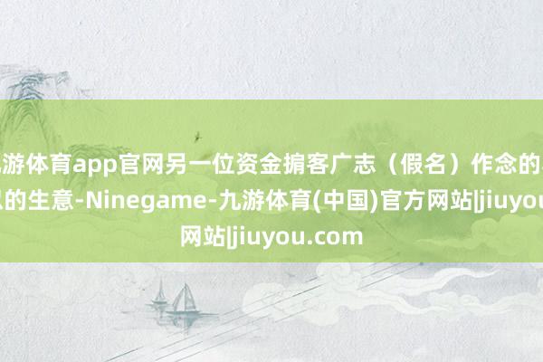 九游体育app官网另一位资金掮客广志（假名）作念的亦然类似的生意-Ninegame-九游体育(中国)官方网站|jiuyou.com