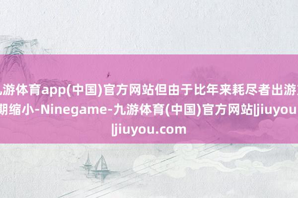 九游体育app(中国)官方网站但由于比年来耗尽者出游方案周期缩小-Ninegame-九游体育(中国)官方网站|jiuyou.com