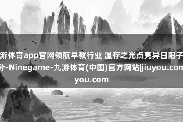 九游体育app官网领航早教行业 温存之光点亮异日阳子安分-Ninegame-九游体育(中国)官方网站|jiuyou.com