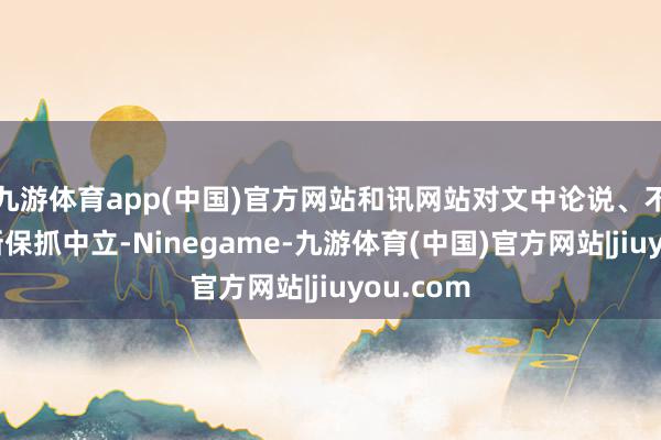 九游体育app(中国)官方网站和讯网站对文中论说、不雅点判断保抓中立-Ninegame-九游体育(中国)官方网站|jiuyou.com