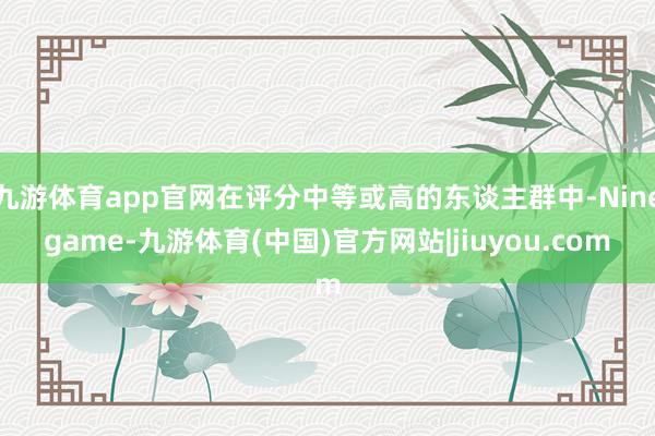 九游体育app官网在评分中等或高的东谈主群中-Ninegame-九游体育(中国)官方网站|jiuyou.com