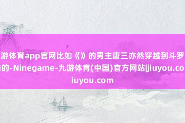 九游体育app官网比如《》的男主唐三亦然穿越到斗罗大陆的-Ninegame-九游体育(中国)官方网站|jiuyou.com