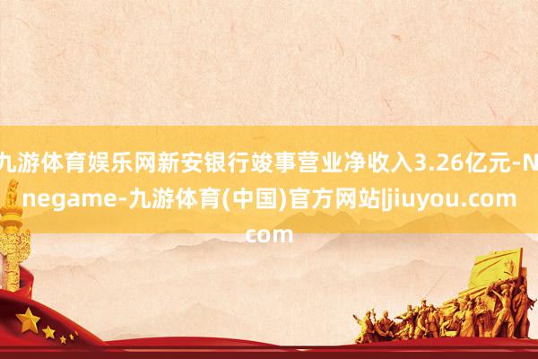 九游体育娱乐网新安银行竣事营业净收入3.26亿元-Ninegame-九游体育(中国)官方网站|jiuyou.com