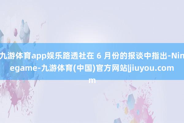 九游体育app娱乐路透社在 6 月份的报谈中指出-Ninegame-九游体育(中国)官方网站|jiuyou.com