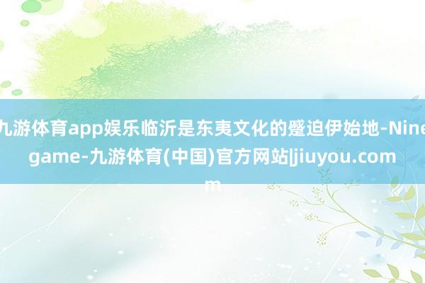 九游体育app娱乐临沂是东夷文化的蹙迫伊始地-Ninegame-九游体育(中国)官方网站|jiuyou.com