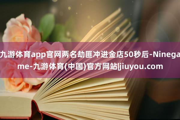 九游体育app官网两名劫匪冲进金店50秒后-Ninegame-九游体育(中国)官方网站|jiuyou.com