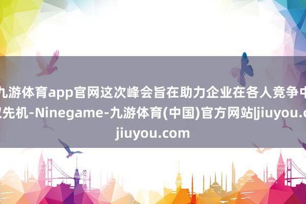 九游体育app官网　　这次峰会旨在助力企业在各人竞争中获取先机-Ninegame-九游体育(中国)官方网站|jiuyou.com