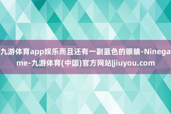 九游体育app娱乐而且还有一副蓝色的眼睛-Ninegame-九游体育(中国)官方网站|jiuyou.com