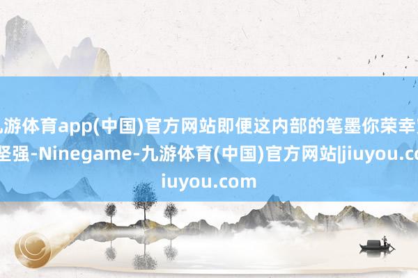 九游体育app(中国)官方网站即便这内部的笔墨你荣幸宽裕坚强-Ninegame-九游体育(中国)官方网站|jiuyou.com