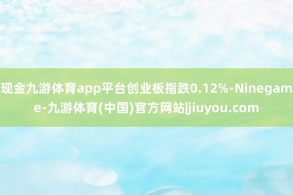 现金九游体育app平台创业板指跌0.12%-Ninegame-九游体育(中国)官方网站|jiuyou.com