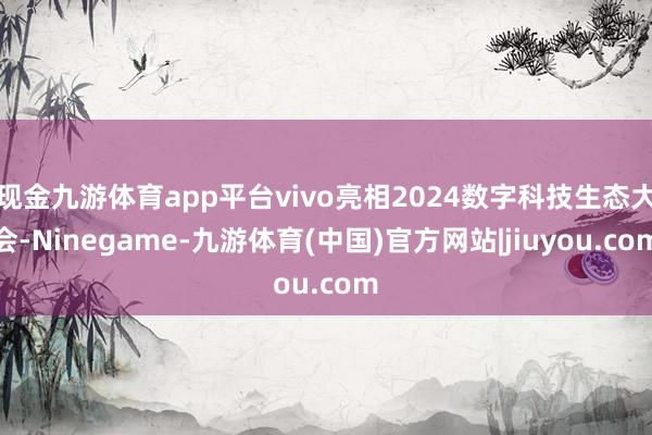 现金九游体育app平台vivo亮相2024数字科技生态大会-Ninegame-九游体育(中国)官方网站|jiuyou.com