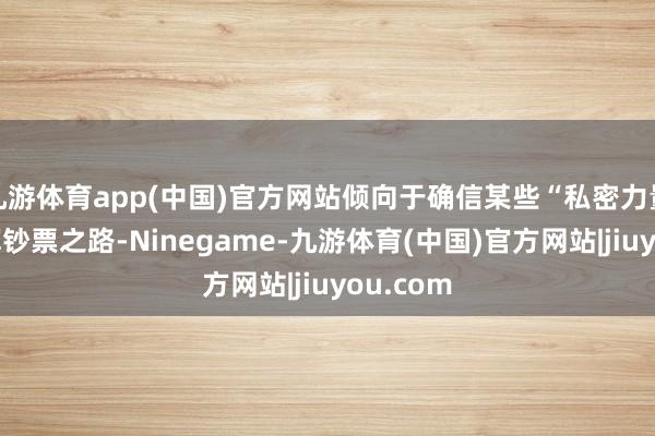 九游体育app(中国)官方网站倾向于确信某些“私密力量”能指挥钞票之路-Ninegame-九游体育(中国)官方网站|jiuyou.com