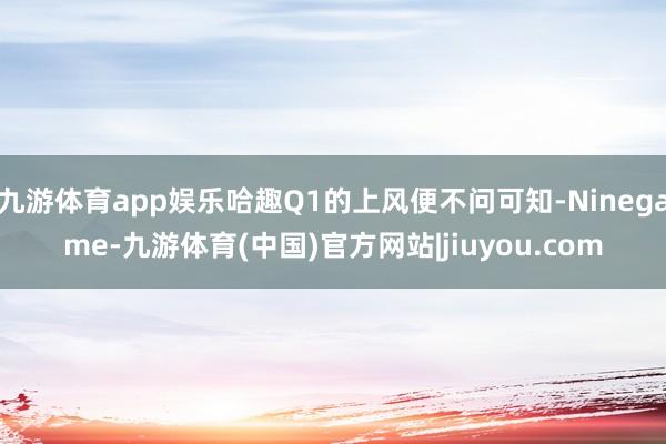 九游体育app娱乐哈趣Q1的上风便不问可知-Ninegame-九游体育(中国)官方网站|jiuyou.com