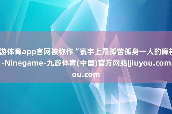 九游体育app官网被称作“寰宇上最孤苦孤身一人的廊桥”-Ninegame-九游体育(中国)官方网站|jiuyou.com