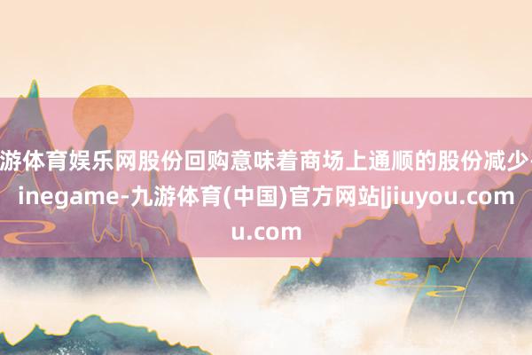 九游体育娱乐网股份回购意味着商场上通顺的股份减少-Ninegame-九游体育(中国)官方网站|jiuyou.com