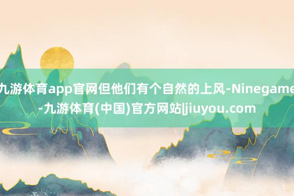 九游体育app官网但他们有个自然的上风-Ninegame-九游体育(中国)官方网站|jiuyou.com