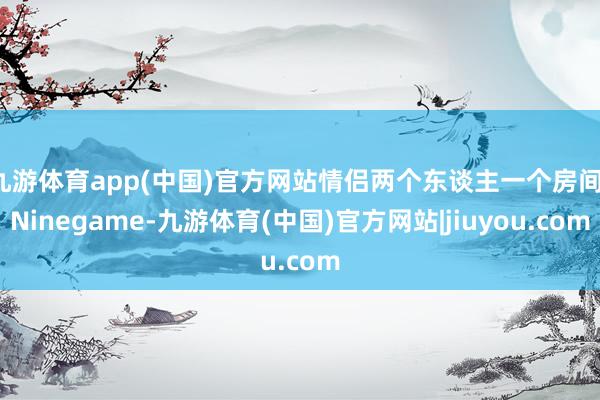 九游体育app(中国)官方网站情侣两个东谈主一个房间-Ninegame-九游体育(中国)官方网站|jiuyou.com