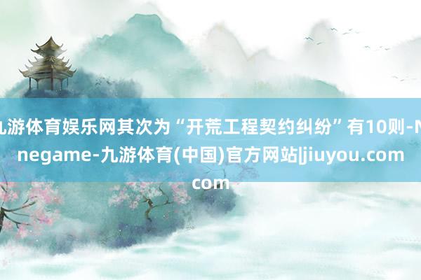 九游体育娱乐网其次为“开荒工程契约纠纷”有10则-Ninegame-九游体育(中国)官方网站|jiuyou.com