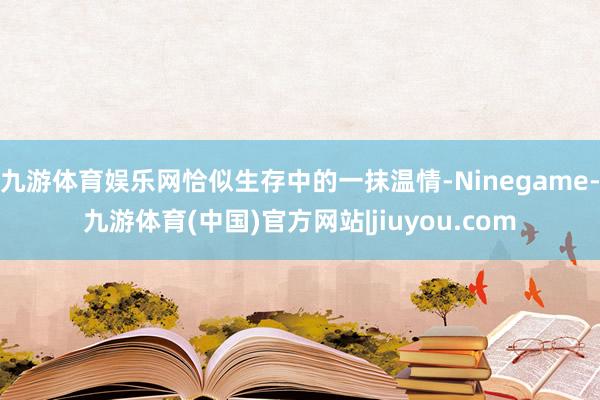 九游体育娱乐网恰似生存中的一抹温情-Ninegame-九游体育(中国)官方网站|jiuyou.com