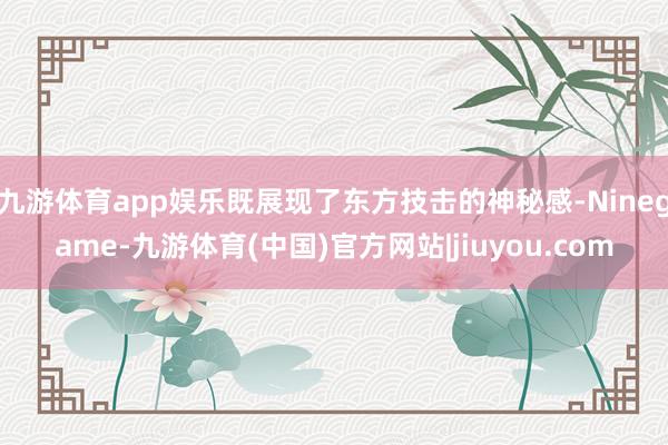 九游体育app娱乐既展现了东方技击的神秘感-Ninegame-九游体育(中国)官方网站|jiuyou.com