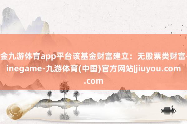 现金九游体育app平台该基金财富建立：无股票类财富-Ninegame-九游体育(中国)官方网站|jiuyou.com