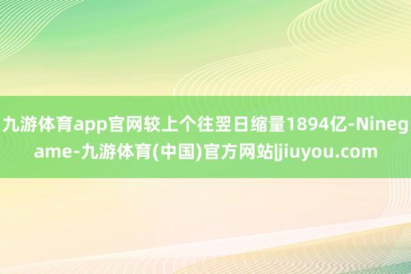 九游体育app官网较上个往翌日缩量1894亿-Ninegame-九游体育(中国)官方网站|jiuyou.com