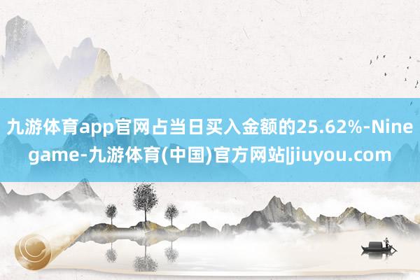 九游体育app官网占当日买入金额的25.62%-Ninegame-九游体育(中国)官方网站|jiuyou.com