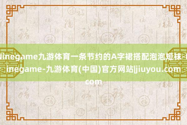 Ninegame九游体育一条节约的A字裙搭配泡泡短袜-Ninegame-九游体育(中国)官方网站|jiuyou.com