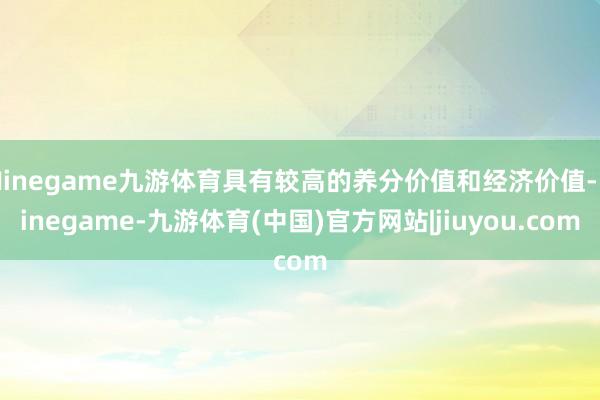 Ninegame九游体育具有较高的养分价值和经济价值-Ninegame-九游体育(中国)官方网站|jiuyou.com