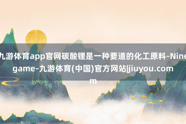 九游体育app官网碳酸锂是一种要道的化工原料-Ninegame-九游体育(中国)官方网站|jiuyou.com